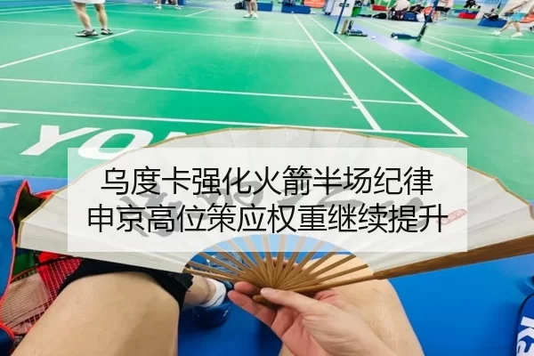 乌度卡强化火箭半场纪律 申京高位策应权重继续提升