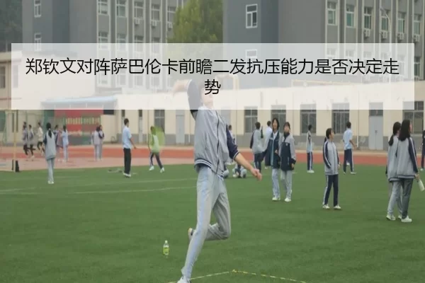 郑钦文对阵萨巴伦卡前瞻二发抗压能力是否决定走势