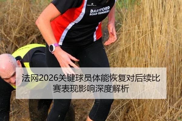 法网2026关键球员体能恢复对后续比赛表现影响深度解析