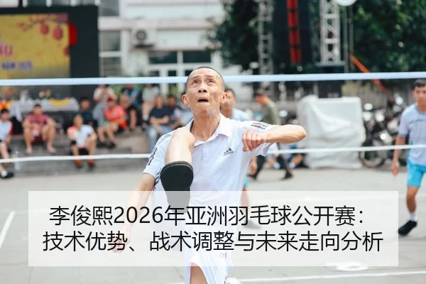 李俊熙2026年亚洲羽毛球公开赛：技术优势、战术调整与未来走向分析