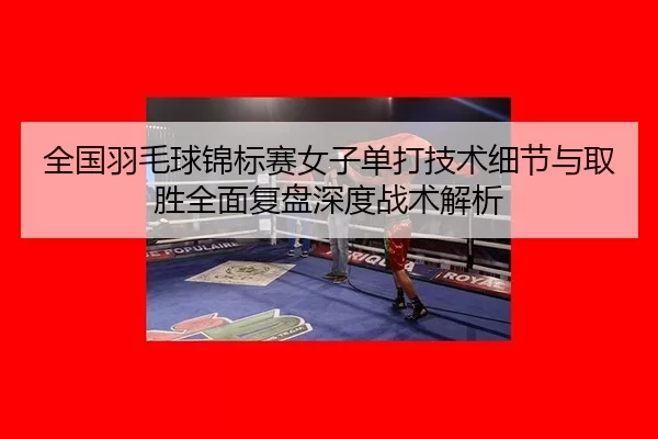 全国羽毛球锦标赛女子单打技术细节与取胜全面复盘深度战术解析