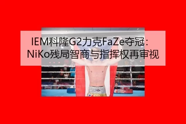 IEM科隆G2力克FaZe夺冠：NiKo残局智商与指挥权再审视
